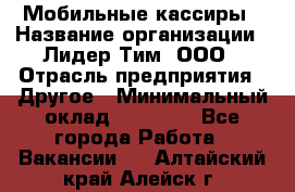 Мобильные кассиры › Название организации ­ Лидер Тим, ООО › Отрасль предприятия ­ Другое › Минимальный оклад ­ 50 000 - Все города Работа » Вакансии   . Алтайский край,Алейск г.